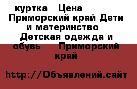 куртка › Цена ­ 1 000 - Приморский край Дети и материнство » Детская одежда и обувь   . Приморский край